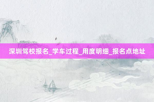 深圳驾校报名_学车过程_用度明细_报名点地址