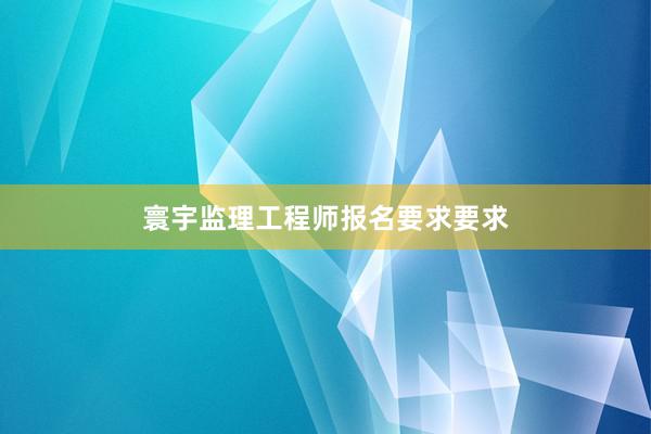 寰宇监理工程师报名要求要求