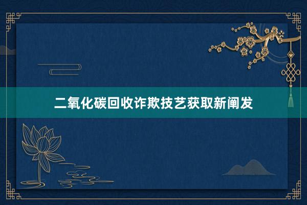 二氧化碳回收诈欺技艺获取新阐发