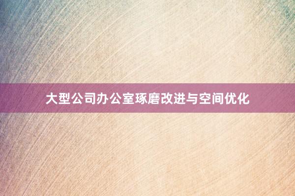 大型公司办公室琢磨改进与空间优化