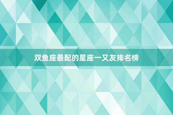 双鱼座最配的星座一又友排名榜