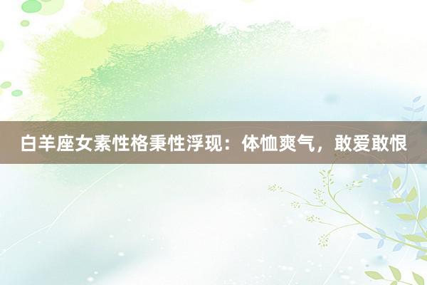 白羊座女素性格秉性浮现：体恤爽气，敢爱敢恨