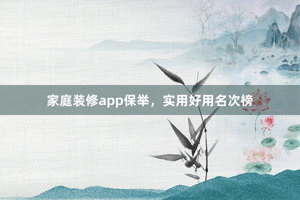 家庭装修app保举，实用好用名次榜