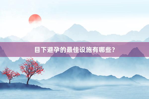 目下避孕的最佳设施有哪些？