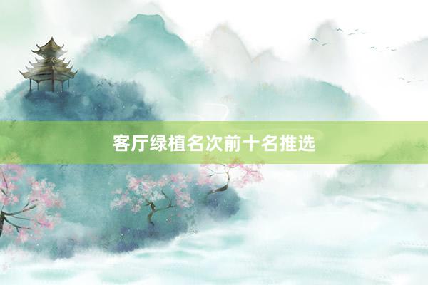 客厅绿植名次前十名推选