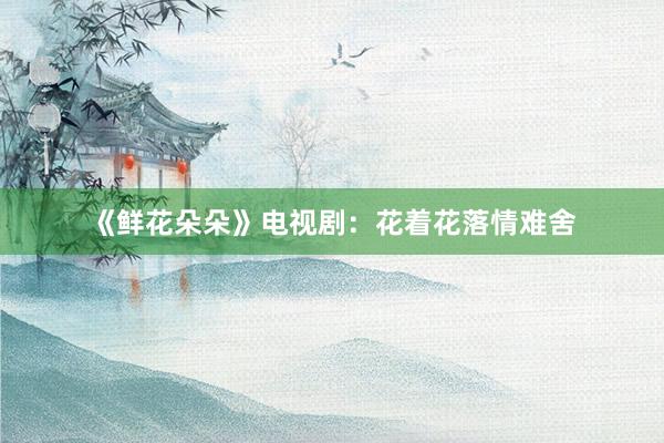 《鲜花朵朵》电视剧：花着花落情难舍