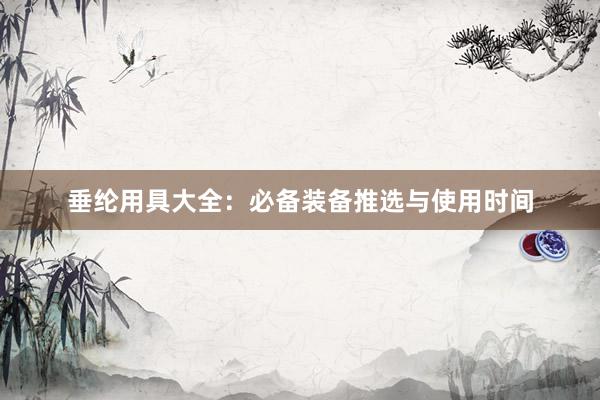 垂纶用具大全：必备装备推选与使用时间
