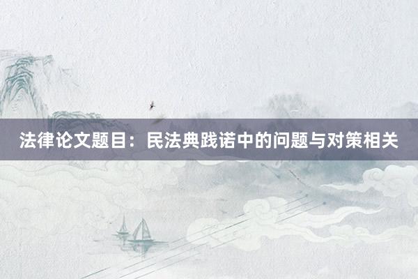 法律论文题目：民法典践诺中的问题与对策相关