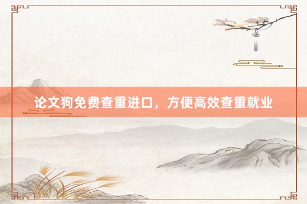 论文狗免费查重进口，方便高效查重就业
